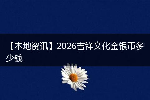 【本地资讯】2026吉祥文化金银币多少钱