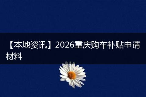 【本地资讯】2026重庆购车补贴申请材料