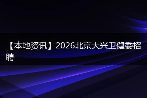 【本地资讯】2026北京大兴卫健委招聘