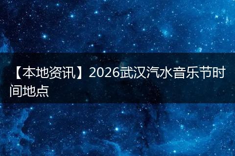 【本地资讯】2026武汉汽水音乐节时间地点
