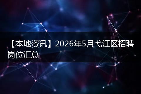【本地资讯】2026年5月弋江区招聘岗位汇总