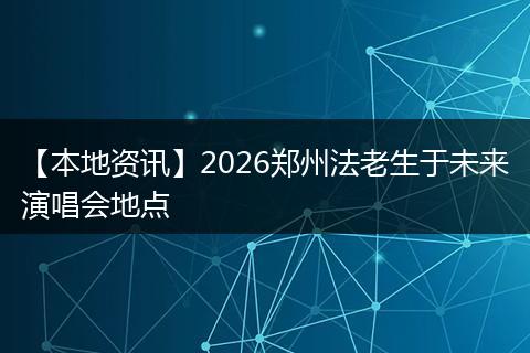 【本地资讯】2026郑州法老生于未来演唱会地点
