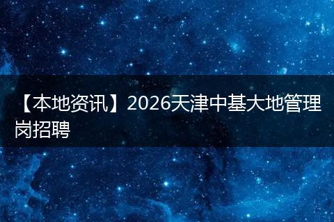 【本地资讯】2026天津中基大地管理岗招聘