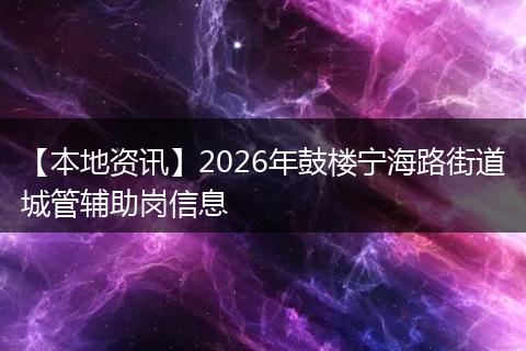 【本地资讯】2026年鼓楼宁海路街道城管辅助岗信息