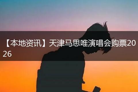 【本地资讯】天津马思唯演唱会购票2026