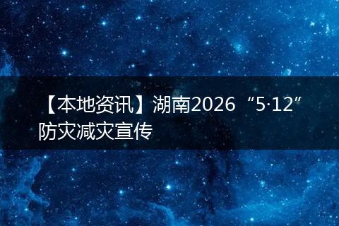 【本地资讯】湖南2026“5·12”防灾减灾宣传