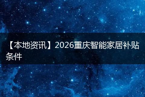 【本地资讯】2026重庆智能家居补贴条件