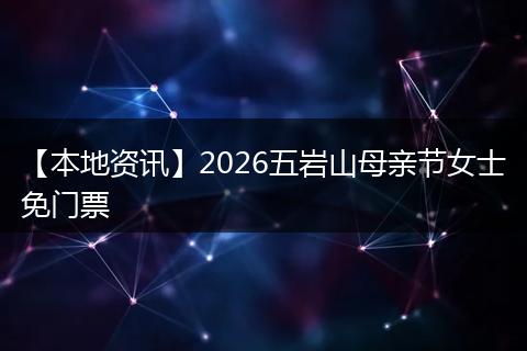 【本地资讯】2026五岩山母亲节女士免门票