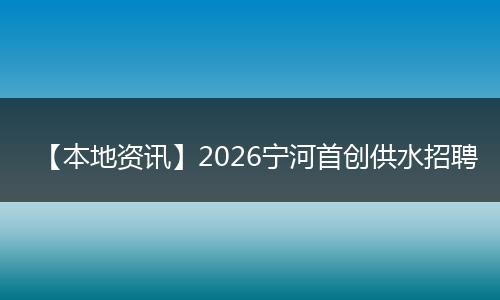 【本地资讯】2026宁河首创供水招聘