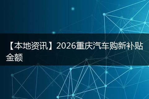 【本地资讯】2026重庆汽车购新补贴金额