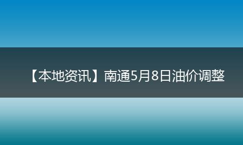 【本地资讯】南通5月8日油价调整