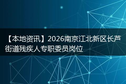 【本地资讯】2026南京江北新区长芦街道残疾人专职委员岗位