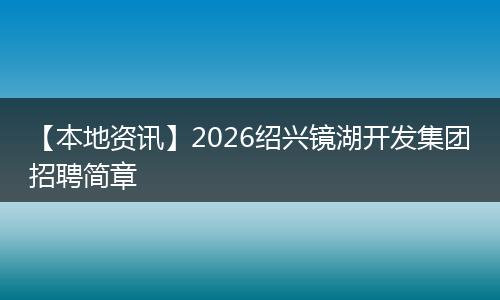 【本地资讯】2026绍兴镜湖开发集团招聘简章