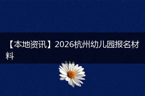 【本地资讯】2026杭州幼儿园报名材料