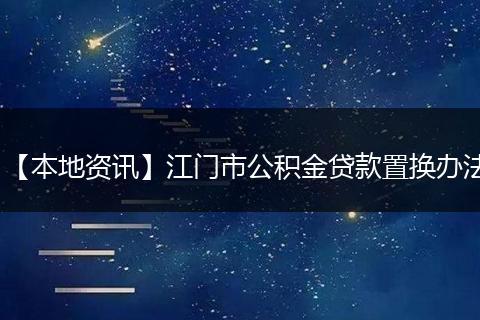 【本地资讯】江门市公积金贷款置换办法
