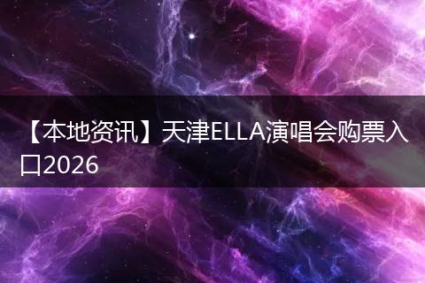 【本地资讯】天津ELLA演唱会购票入口2026