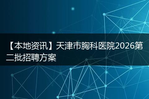【本地资讯】天津市胸科医院2026第二批招聘方案