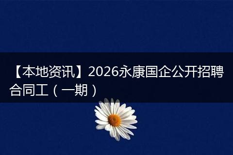 【本地资讯】2026永康国企公开招聘合同工（一期）