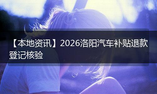 【本地资讯】2026洛阳汽车补贴退款登记核验