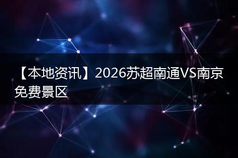 【本地资讯】2026苏超南通VS南京免费景区