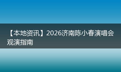 【本地资讯】2026济南陈小春演唱会观演指南