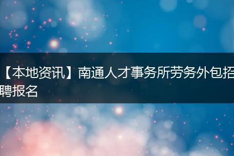 【本地资讯】南通人才事务所劳务外包招聘报名