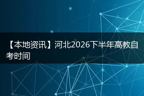 【本地资讯】河北2026下半年高教自考时间