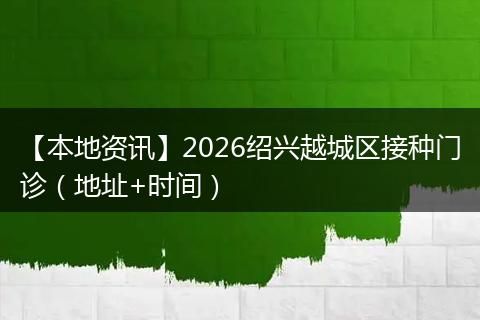 【本地资讯】2026绍兴越城区接种门诊（地址+时间）