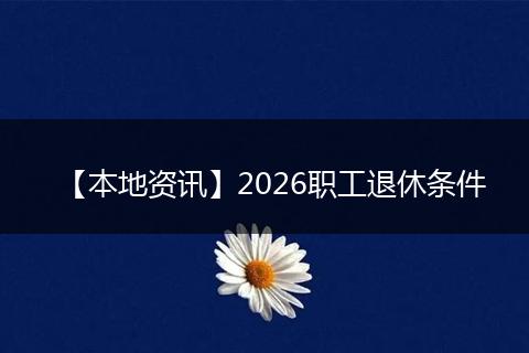 【本地资讯】2026职工退休条件