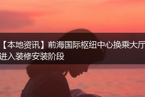 【本地资讯】前海国际枢纽中心换乘大厅进入装修安装阶段
