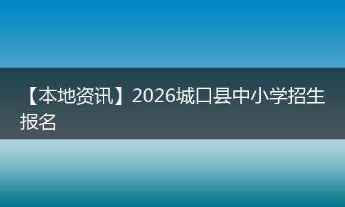 【本地资讯】2026城口县中小学招生报名