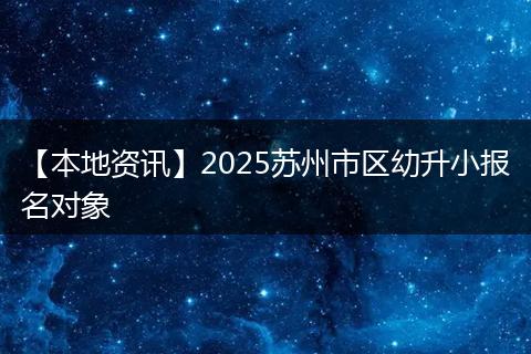 【本地资讯】2025苏州市区幼升小报名对象
