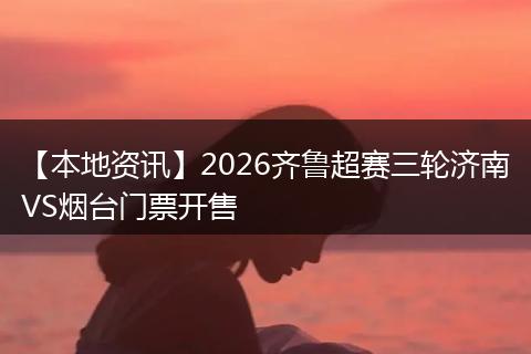 【本地资讯】2026齐鲁超赛三轮济南VS烟台门票开售
