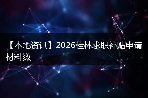 【本地资讯】2026桂林求职补贴申请材料数