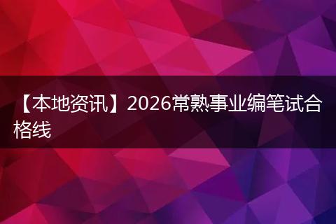【本地资讯】2026常熟事业编笔试合格线