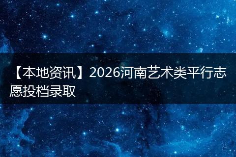 【本地资讯】2026河南艺术类平行志愿投档录取