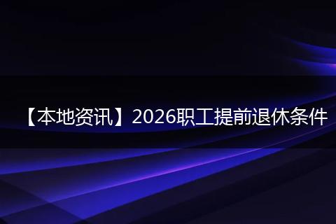 【本地资讯】2026职工提前退休条件