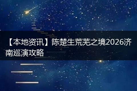 【本地资讯】陈楚生荒芜之境2026济南巡演攻略