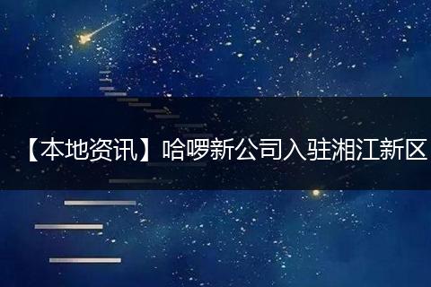 【本地资讯】哈啰新公司入驻湘江新区