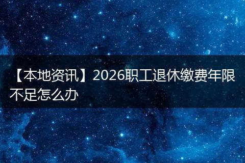【本地资讯】2026职工退休缴费年限不足怎么办