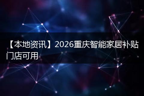 【本地资讯】2026重庆智能家居补贴门店可用