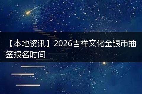 【本地资讯】2026吉祥文化金银币抽签报名时间