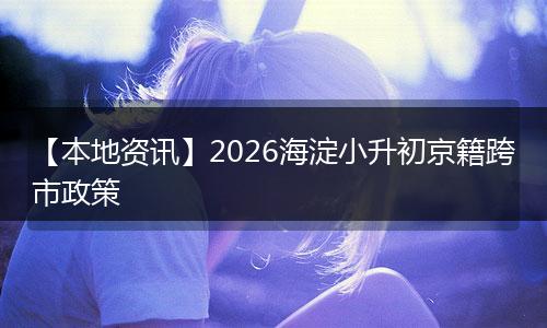 【本地资讯】2026海淀小升初京籍跨市政策