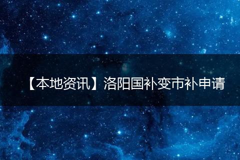 【本地资讯】洛阳国补变市补申请