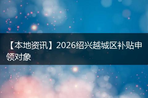 【本地资讯】2026绍兴越城区补贴申领对象