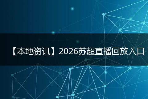 【本地资讯】2026苏超直播回放入口