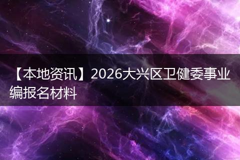 【本地资讯】2026大兴区卫健委事业编报名材料