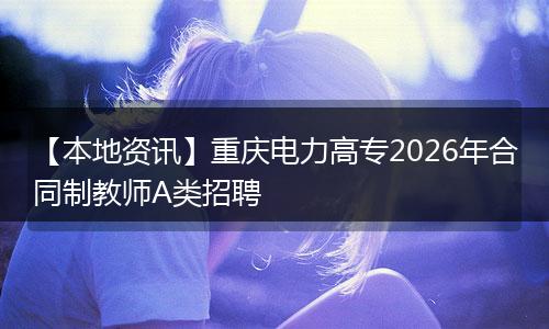 【本地资讯】重庆电力高专2026年合同制教师A类招聘