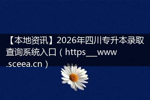 【本地资讯】2026年四川专升本录取查询系统入口（https___www.sceea.cn）