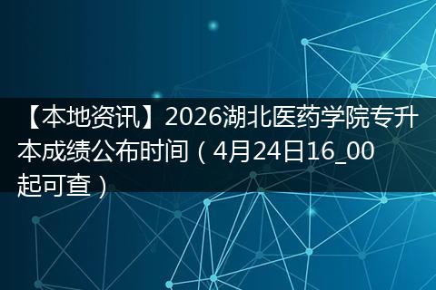【本地资讯】2026湖北医药学院专升本成绩公布时间（4月24日16_00起可查）